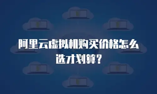 阿里云虚拟机购买价格怎么选才划算？