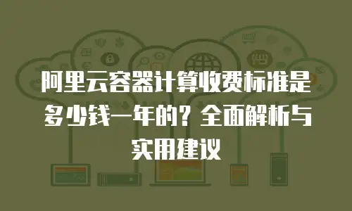阿里云容器计算收费标准是多少钱一年的？全面解析与实用建议