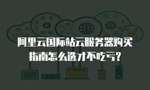 阿里云国际站云服务器购买指南怎么选才不吃亏？
