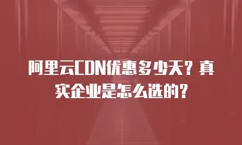 阿里云CDN优惠多少天？真实企业是怎么选的？