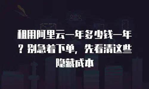 租用阿里云一年多少钱一年？别急着下单，先看清这些隐藏成本