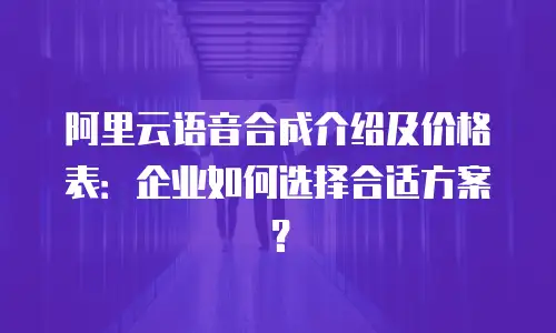 阿里云语音合成介绍及价格表：企业如何选择合适方案？