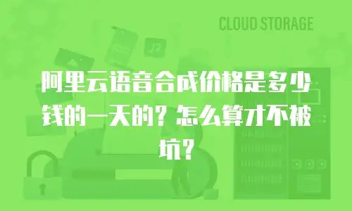 阿里云语音合成价格是多少钱的一天的？怎么算才不被坑？