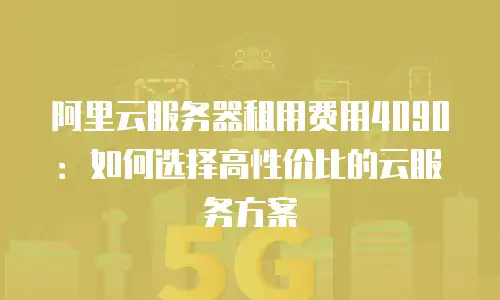 阿里云服务器租用费用4090：如何选择高性价比的云服务方案