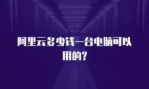 阿里云多少钱一台电脑可以用的？