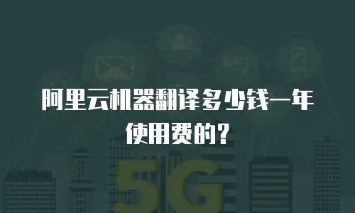 阿里云机器翻译多少钱一年使用费的？