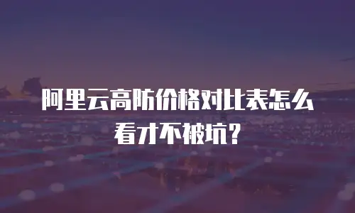 阿里云高防价格对比表怎么看才不被坑？