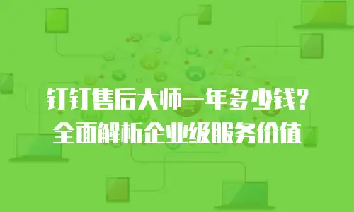 钉钉售后大师一年多少钱？全面解析企业级服务价值
