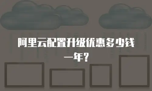 阿里云配置升级优惠多少钱一年？