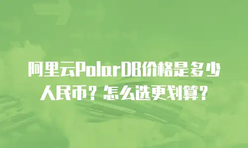 阿里云PolarDB价格是多少人民币？怎么选更划算？