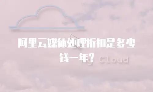 阿里云媒体处理折扣是多少钱一年？