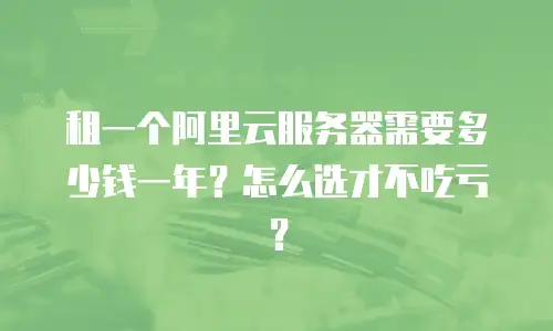 租一个阿里云服务器需要多少钱一年？怎么选才不吃亏？