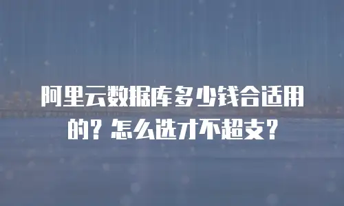 阿里云数据库多少钱合适用的？怎么选才不超支？