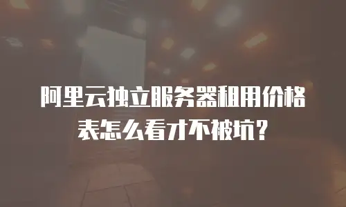 阿里云独立服务器租用价格表怎么看才不被坑？