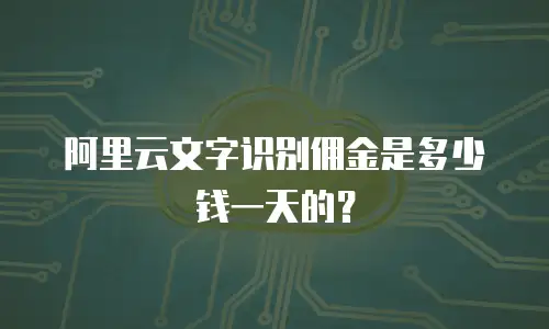 阿里云文字识别佣金是多少钱一天的？