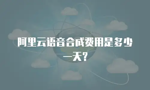 阿里云语音合成费用是多少一天？