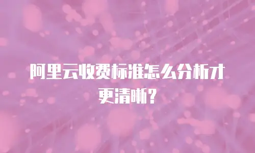 阿里云收费标准怎么分析才更清晰？