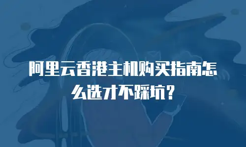 阿里云香港主机购买指南怎么选才不踩坑？