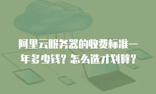 阿里云服务器的收费标准一年多少钱？怎么选才划算？