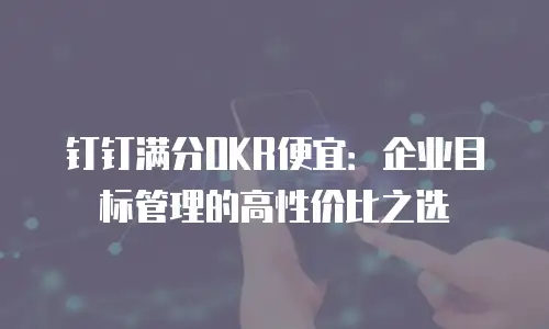 钉钉满分OKR便宜：企业目标管理的高性价比之选