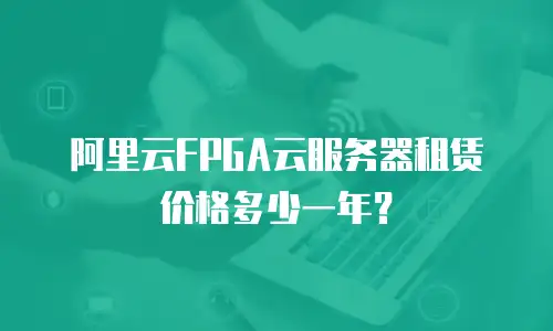 阿里云FPGA云服务器租赁价格多少一年？