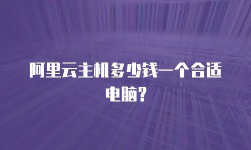 阿里云主机多少钱一个合适电脑？