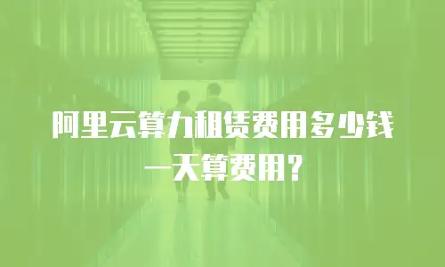 阿里云算力租赁费用多少钱一天算费用？