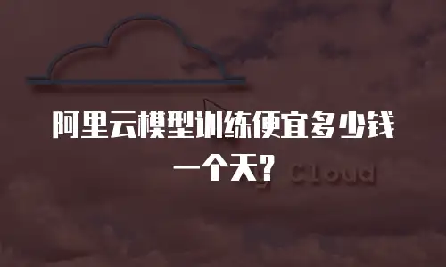 阿里云模型训练便宜多少钱一个天？