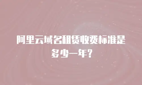 阿里云域名租赁收费标准是多少一年？