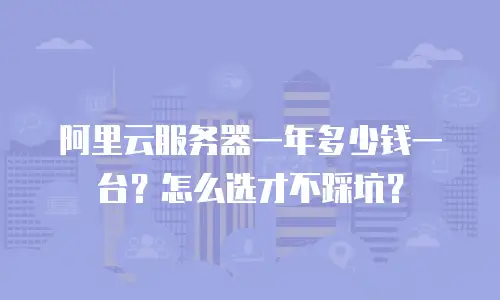 阿里云服务器一年多少钱一台？怎么选才不踩坑？