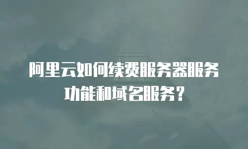 阿里云如何续费服务器服务功能和域名服务？
