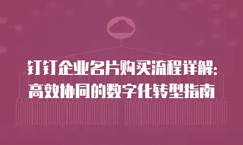 钉钉企业名片购买流程详解：高效协同的数字化转型指南