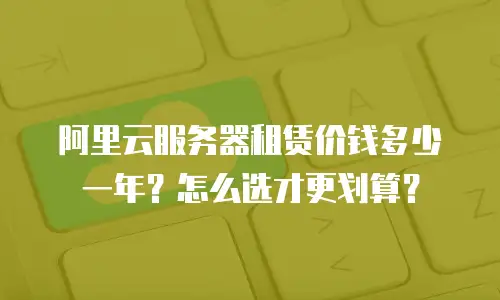 阿里云服务器租赁价钱多少一年？怎么选才更划算？