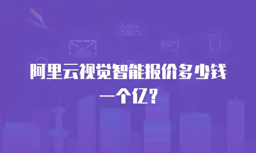 阿里云视觉智能报价多少钱一个亿？