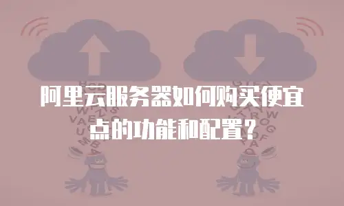 阿里云服务器如何购买便宜点的功能和配置？