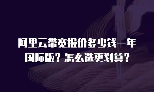阿里云带宽报价多少钱一年国际版？怎么选更划算？
