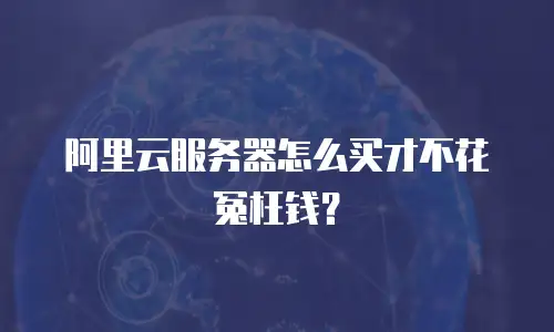 阿里云服务器怎么买才不花冤枉钱？