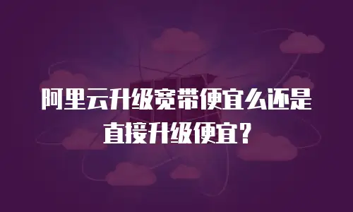 阿里云升级宽带便宜么还是直接升级便宜？