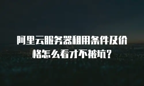 阿里云服务器租用条件及价格怎么看才不被坑？