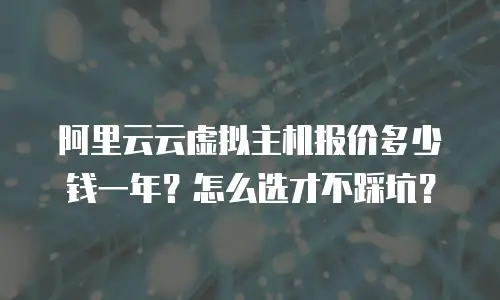 阿里云云虚拟主机报价多少钱一年？怎么选才不踩坑？