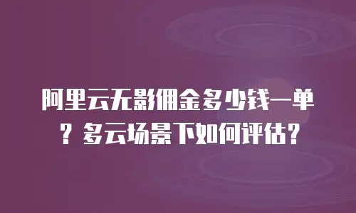 阿里云无影佣金多少钱一单？多云场景下如何评估？