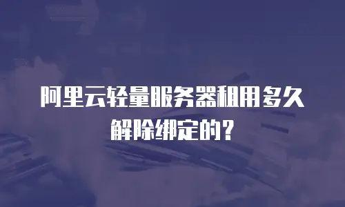 阿里云轻量服务器租用多久解除绑定的？