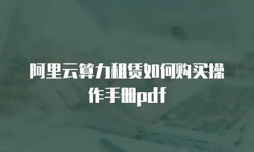 阿里云算力租赁如何购买操作手册pdf