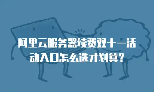 阿里云服务器续费双十一活动入口怎么选才划算？