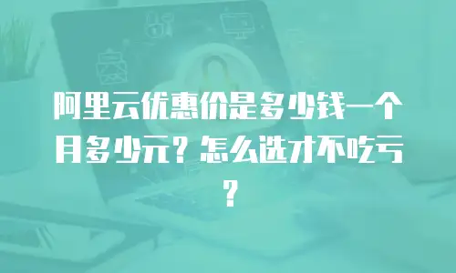 阿里云优惠价是多少钱一个月多少元？怎么选才不吃亏？