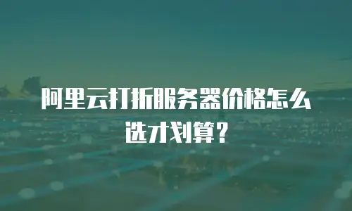 阿里云打折服务器价格怎么选才划算？