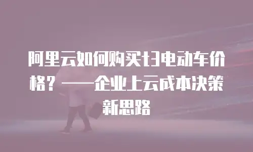 阿里云如何购买t3电动车价格？——企业上云成本决策新思路