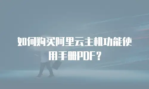 如何购买阿里云主机功能使用手册PDF？
