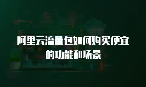 阿里云流量包如何购买便宜的功能和场景