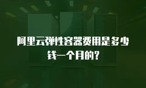 阿里云弹性容器费用是多少钱一个月的？